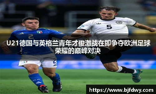 BwinU21德国与英格兰青年才俊激战在即争夺欧洲足球荣耀的巅峰对决